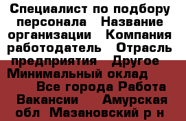 Специалист по подбору персонала › Название организации ­ Компания-работодатель › Отрасль предприятия ­ Другое › Минимальный оклад ­ 21 000 - Все города Работа » Вакансии   . Амурская обл.,Мазановский р-н